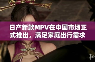 日产新款MPV在中国市场正式推出，满足家庭出行需求