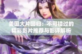 美国大片回归：不可错过的精彩影片推荐与影评解析