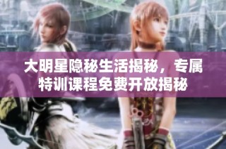 大明星隐秘生活揭秘，专属特训课程免费开放揭秘