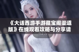 《大话西游手游藏宝阁渠道版》在线观看攻略与分享请看这里