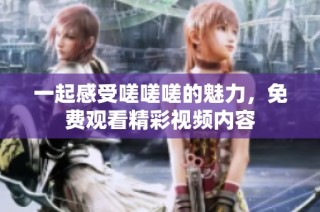 一起感受嗟嗟嗟的魅力，免费观看精彩视频内容