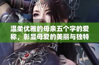 温柔优雅的母亲五个字的爱称，彰显母爱的美丽与独特