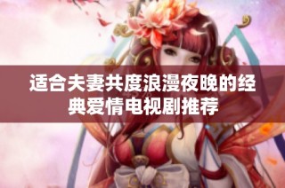 适合夫妻共度浪漫夜晚的经典爱情电视剧推荐