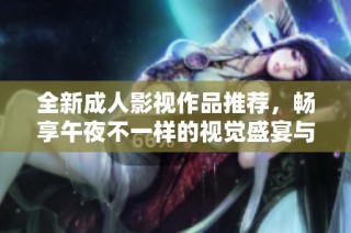 全新成人影视作品推荐，畅享午夜不一样的视觉盛宴与激情体验