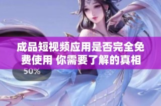 成品短视频应用是否完全免费使用 你需要了解的真相