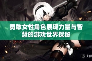 勇敢女性角色展现力量与智慧的游戏世界探秘