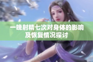 一晚射精七次对身体的影响及恢复情况探讨