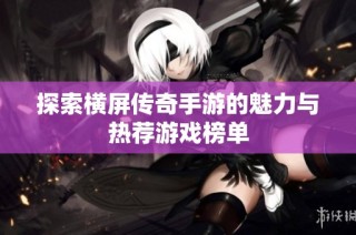 探索横屏传奇手游的魅力与热荐游戏榜单