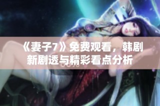 《妻子7》免费观看，韩剧新剧透与精彩看点分析