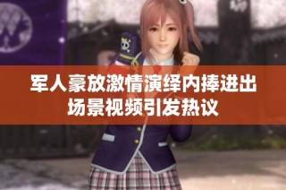 军人豪放激情演绎内捧进出场景视频引发热议