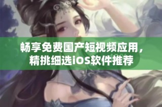 畅享免费国产短视频应用，精挑细选iOS软件推荐
