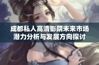 成都私人高清影院未来市场潜力分析与发展方向探讨