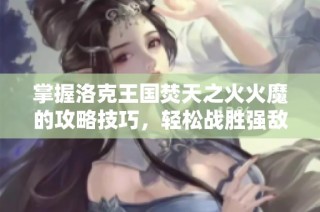掌握洛克王国焚天之火火魔的攻略技巧，轻松战胜强敌的秘籍分享