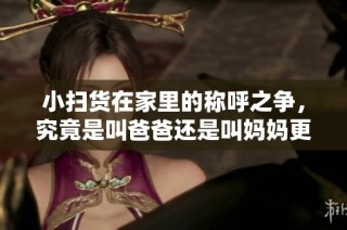 小扫货在家里的称呼之争，究竟是叫爸爸还是叫妈妈更合适呢