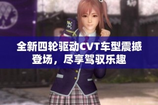 全新四轮驱动CVT车型震撼登场，尽享驾驭乐趣