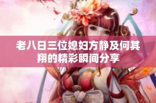 老八日三位媳妇方静及何其翔的精彩瞬间分享