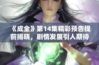 《成全》第14集精彩预告提前揭晓，剧情发展引人期待