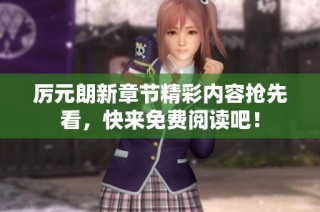 厉元朗新章节精彩内容抢先看，快来免费阅读吧！