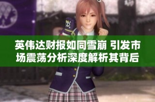 英伟达财报如同雪崩 引发市场震荡分析深度解析其背后原因