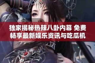 独家揭秘热辣八卦内幕 免费畅享最新娱乐资讯与吃瓜机会