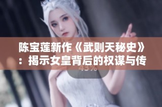 陈宝莲新作《武则天秘史》：揭示女皇背后的权谋与传奇故事