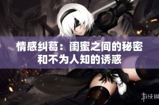 情感纠葛：闺蜜之间的秘密和不为人知的诱惑