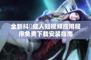 全新抖抈成人短视频应用程序免费下载安装指南