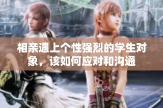 相亲遇上个性强烈的学生对象，该如何应对和沟通