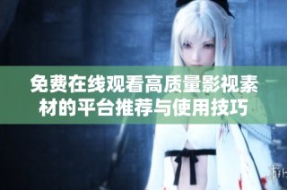 免费在线观看高质量影视素材的平台推荐与使用技巧