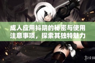 成人应用抖阴的秘密与使用注意事项，探索其独特魅力与风险