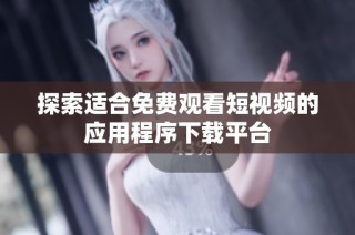 探索适合免费观看短视频的应用程序下载平台