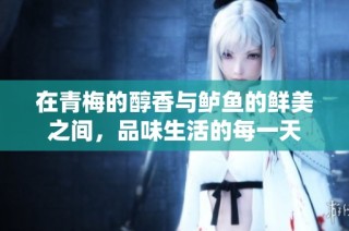 在青梅的醇香与鲈鱼的鲜美之间，品味生活的每一天
