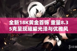 全新18K黄金首饰 重量8.35克呈现璀璨光泽与优雅风范