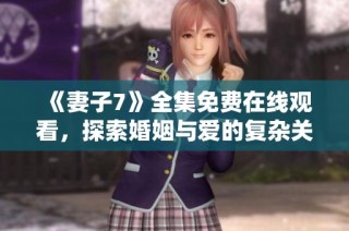 《妻子7》全集免费在线观看，探索婚姻与爱的复杂关系