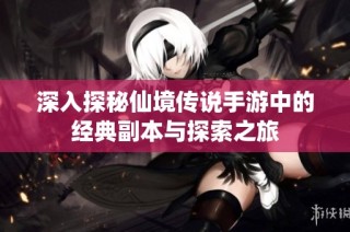 深入探秘仙境传说手游中的经典副本与探索之旅