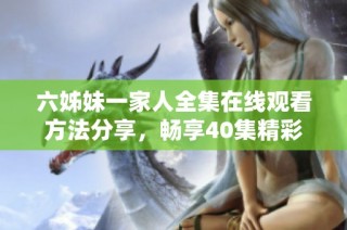 六姊妹一家人全集在线观看方法分享，畅享40集精彩内容
