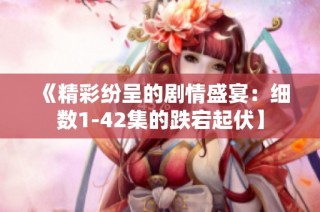 《精彩纷呈的剧情盛宴：细数1-42集的跌宕起伏】
