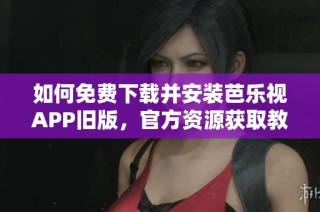 如何免费下载并安装芭乐视APP旧版，官方资源获取教程全解析