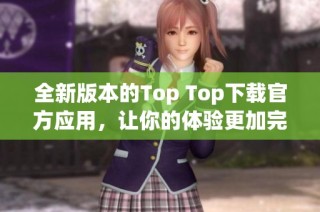 全新版本的Top Top下载官方应用，让你的体验更加完美