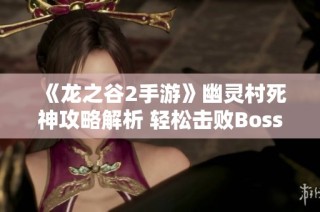 《龙之谷2手游》幽灵村死神攻略解析 轻松击败Boss的全新战术分享