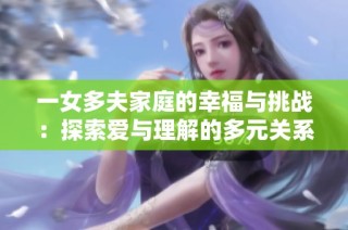 一女多夫家庭的幸福与挑战：探索爱与理解的多元关系