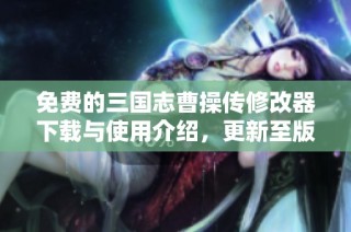 免费的三国志曹操传修改器下载与使用介绍，更新至版本1.22