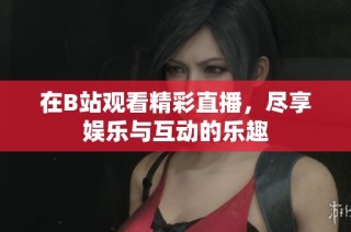 在B站观看精彩直播，尽享娱乐与互动的乐趣