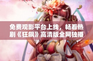 免费观影平台上线，畅看热剧《狂飙》高清版全网独播