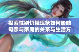 探索性别饥饿现象如何影响母亲与家庭的关系与生活方式