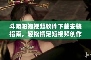 斗阴阳短视频软件下载安装指南，轻松搞定短视频创作与分享