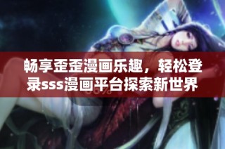 畅享歪歪漫画乐趣，轻松登录sss漫画平台探索新世界体验