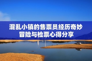 混乱小镇的售票员经历奇妙冒险与检票心得分享