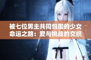 被七位男主共同包围的少女命运之路：爱与挑战的交织