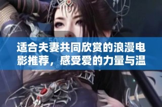 适合夫妻共同欣赏的浪漫电影推荐，感受爱的力量与温暖